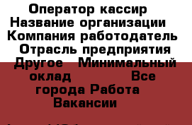 Оператор-кассир › Название организации ­ Компания-работодатель › Отрасль предприятия ­ Другое › Минимальный оклад ­ 23 000 - Все города Работа » Вакансии   